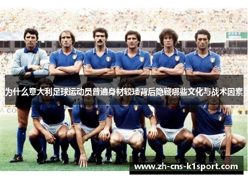 为什么意大利足球运动员普遍身材较矮背后隐藏哪些文化与战术因素