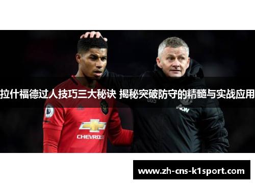 拉什福德过人技巧三大秘诀 揭秘突破防守的精髓与实战应用