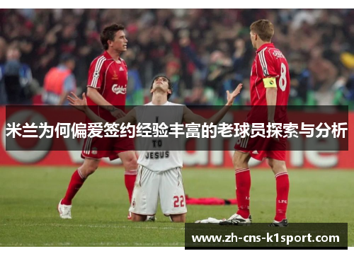 米兰为何偏爱签约经验丰富的老球员探索与分析
