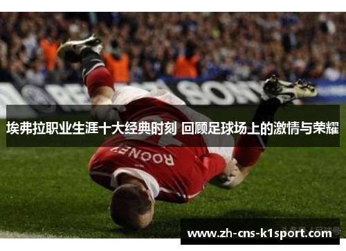 埃弗拉职业生涯十大经典时刻 回顾足球场上的激情与荣耀 埃弗拉职业生涯十大经典时刻 回顾足球场上的激情与荣耀