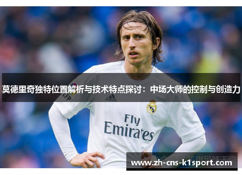 莫德里奇独特位置解析与技术特点探讨：中场大师的控制与创造力