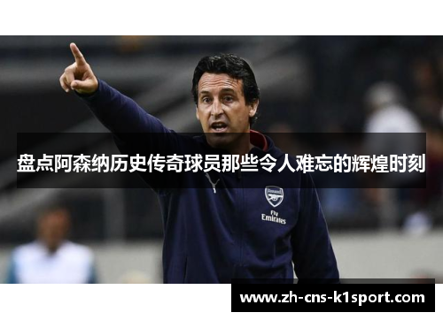 盘点阿森纳历史传奇球员那些令人难忘的辉煌时刻