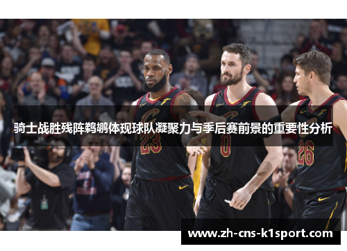 骑士战胜残阵鹈鹕体现球队凝聚力与季后赛前景的重要性分析