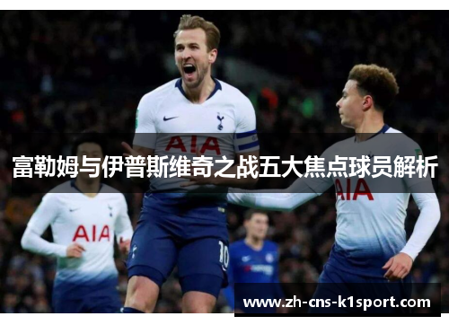 富勒姆与伊普斯维奇之战五大焦点球员解析 富勒姆与伊普斯维奇之战五大焦点球员解析