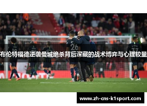 布伦特福德逆袭曼城绝杀背后深藏的战术博弈与心理较量