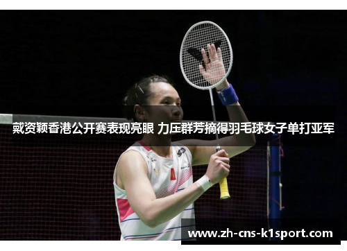 戴资颖香港公开赛表现亮眼 力压群芳摘得羽毛球女子单打亚军