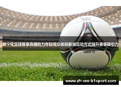 数字化足球赛事直播助力年轻观众体验新潮互动方式提升赛事吸引力