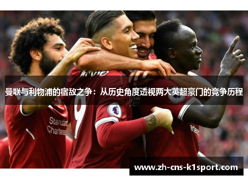 曼联与利物浦的宿敌之争：从历史角度透视两大英超豪门的竞争历程