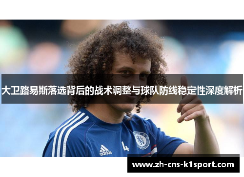 大卫路易斯落选背后的战术调整与球队防线稳定性深度解析