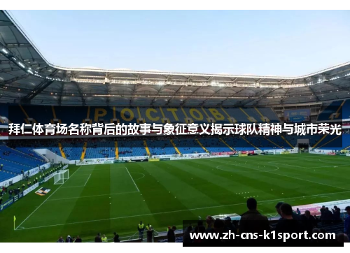 拜仁体育场名称背后的故事与象征意义揭示球队精神与城市荣光