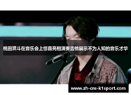 桃田贤斗在音乐会上惊喜亮相演奏吉他展示不为人知的音乐才华