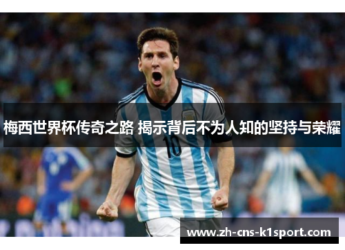 梅西世界杯传奇之路 揭示背后不为人知的坚持与荣耀 梅西世界杯传奇之路 揭示背后不为人知的坚持与荣耀