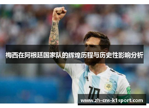 梅西在阿根廷国家队的辉煌历程与历史性影响分析