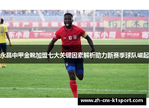 永昌中甲金靴加盟七大关键因素解析助力新赛季球队崛起