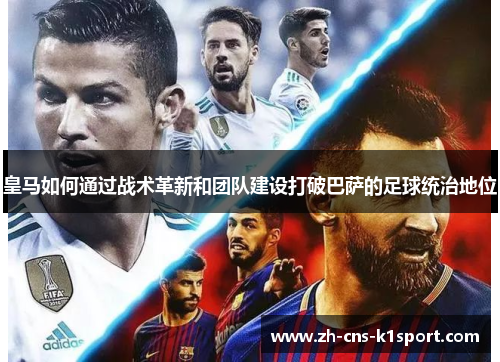 皇马如何通过战术革新和团队建设打破巴萨的足球统治地位