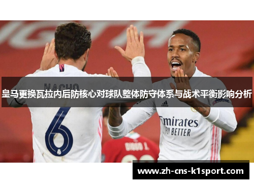 皇马更换瓦拉内后防核心对球队整体防守体系与战术平衡影响分析