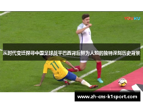 从时代变迁探寻中国足球战平巴西背后鲜为人知的独特深刻历史背景