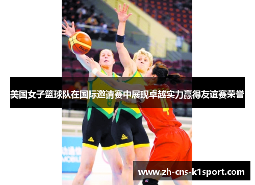 美国女子篮球队在国际邀请赛中展现卓越实力赢得友谊赛荣誉