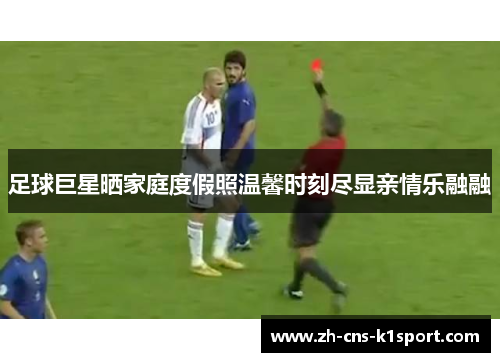 足球巨星晒家庭度假照温馨时刻尽显亲情乐融融 足球巨星晒家庭度假照温馨时刻尽显亲情乐融融