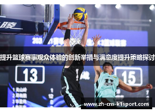 提升篮球赛事观众体验的创新举措与满意度提升策略探讨