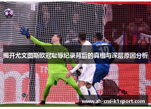 揭开尤文图斯欧冠耻辱纪录背后的真相与深层原因分析
