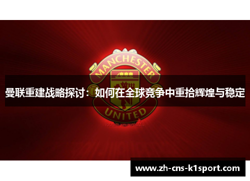 曼联重建战略探讨:如何在全球竞争中重拾辉煌与稳定 曼联重建战略探讨:如何在全球竞争中重拾辉煌与稳定