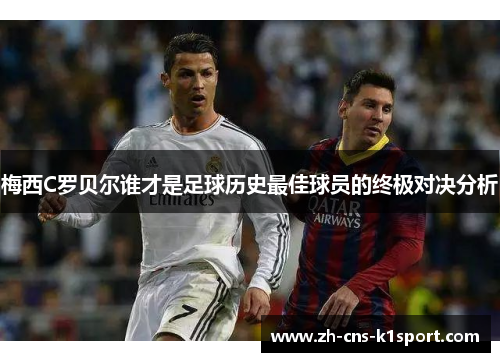 梅西C罗贝尔谁才是足球历史最佳球员的终极对决分析