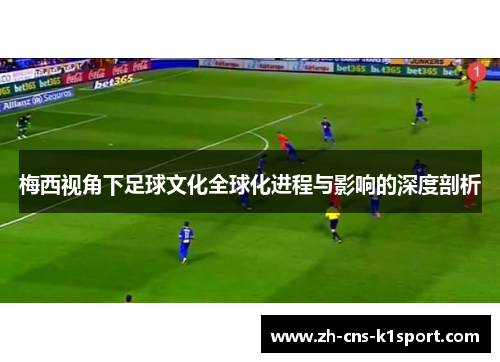 梅西视角下足球文化全球化进程与影响的深度剖析 梅西视角下足球文化全球化进程与影响的深度剖析