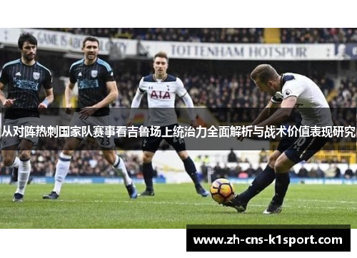 从对阵热刺国家队赛事看吉鲁场上统治力全面解析与战术价值表现研究