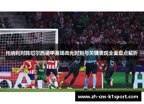 托纳利对阵切尔西德甲赛场高光时刻与关键表现全面盘点解析 托纳利对阵切尔西德甲赛场高光时刻与关键表现全面盘点解析