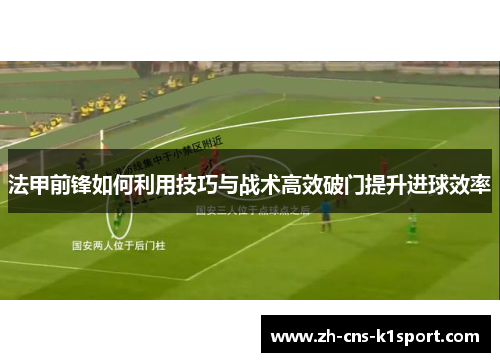 法甲前锋如何利用技巧与战术高效破门提升进球效率