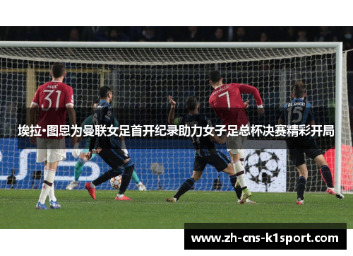 埃拉·图恩为曼联女足首开纪录助力女子足总杯决赛精彩开局