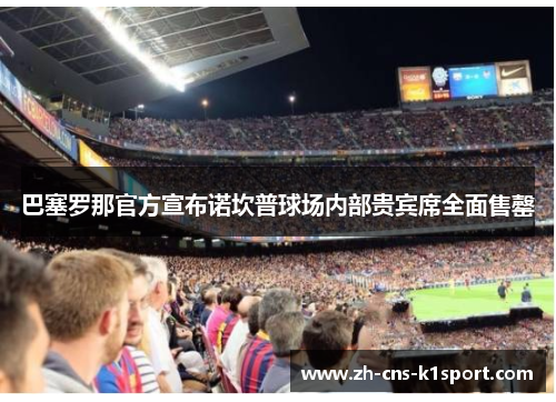 巴塞罗那官方宣布诺坎普球场内部贵宾席全面售罄 巴塞罗那官方宣布诺坎普球场内部贵宾席全面售罄