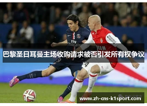巴黎圣日耳曼主场收购请求被否引发所有权争议 巴黎圣日耳曼主场收购请求被否引发所有权争议