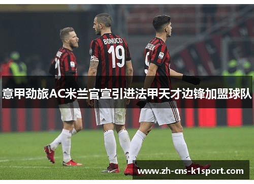 意甲劲旅AC米兰官宣引进法甲天才边锋加盟球队 意甲劲旅AC米兰官宣引进法甲天才边锋加盟球队
