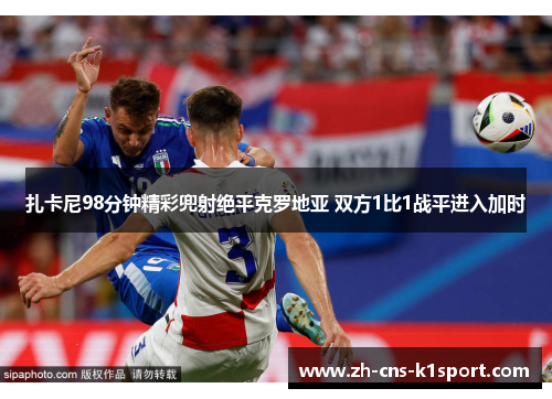 扎卡尼98分钟精彩兜射绝平克罗地亚 双方1比1战平进入加时 扎卡尼98分钟精彩兜射绝平克罗地亚 双方1比1战平进入加时