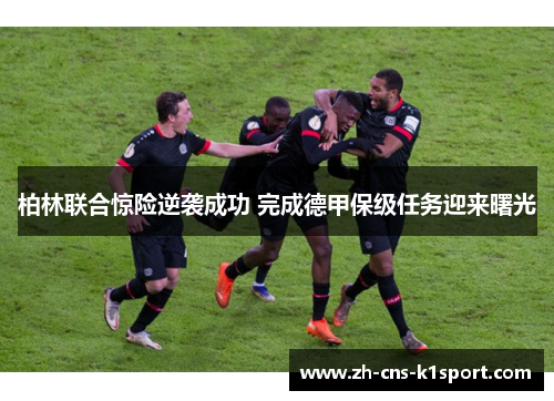 柏林联合惊险逆袭成功 完成德甲保级任务迎来曙光 柏林联合惊险逆袭成功 完成德甲保级任务迎来曙光
