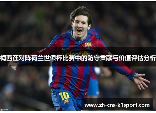 梅西在对阵荷兰世俱杯比赛中的防守贡献与价值评估分析 梅西在对阵荷兰世俱杯比赛中的防守贡献与价值评估分析