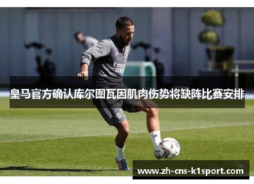 皇马官方确认库尔图瓦因肌肉伤势将缺阵比赛安排 皇马官方确认库尔图瓦因肌肉伤势将缺阵比赛安排