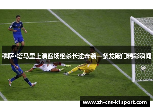 穆萨·塔马里上演客场绝杀长途奔袭一条龙破门精彩瞬间