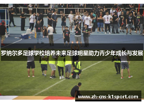罗纳尔多足球学校培养未来足球明星助力青少年成长与发展